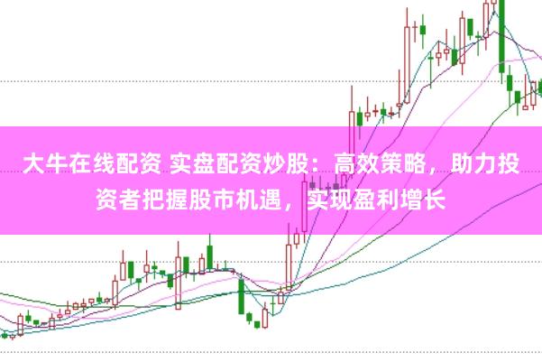 大牛在线配资 实盘配资炒股：高效策略，助力投资者把握股市机遇，实现盈利增长
