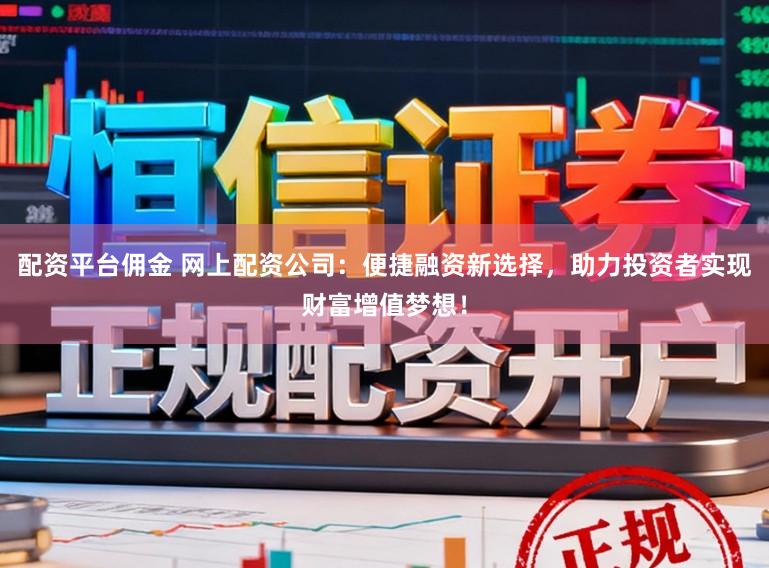 配资平台佣金 网上配资公司：便捷融资新选择，助力投资者实现财富增值梦想！