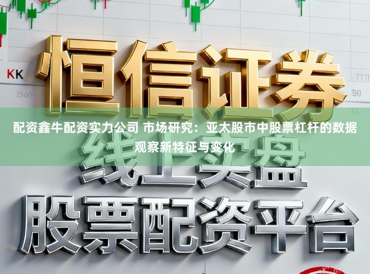 配资鑫牛配资实力公司 市场研究：亚太股市中股票杠杆的数据观察新特征与变化