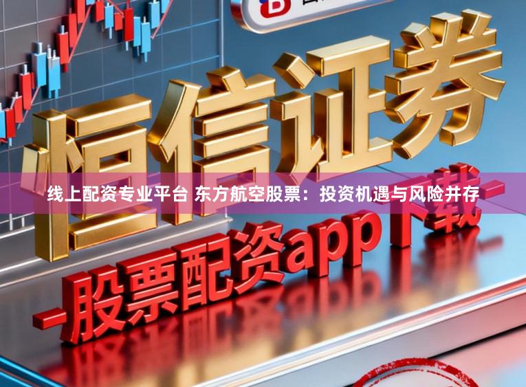 线上配资专业平台 东方航空股票：投资机遇与风险并存