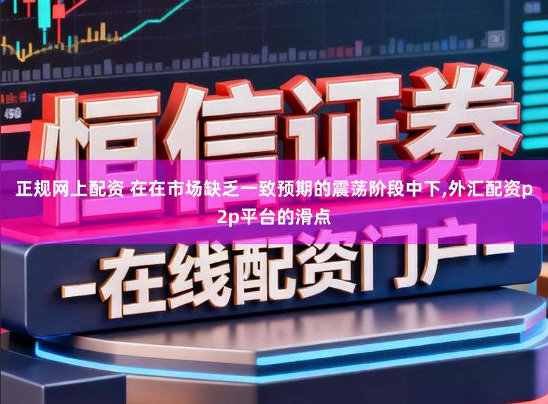 正规网上配资 在在市场缺乏一致预期的震荡阶段中下，外汇配资p2p平台的滑点