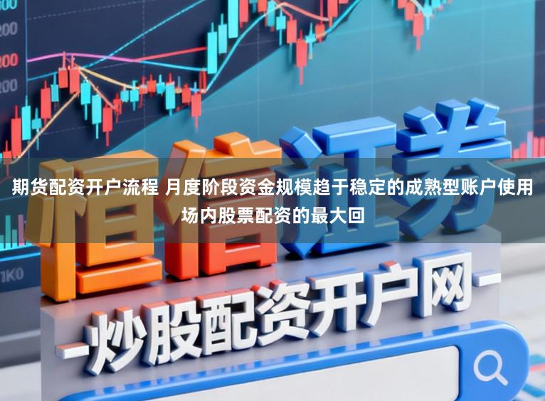 期货配资开户流程 月度阶段资金规模趋于稳定的成熟型账户使用场内股票配资的最大回