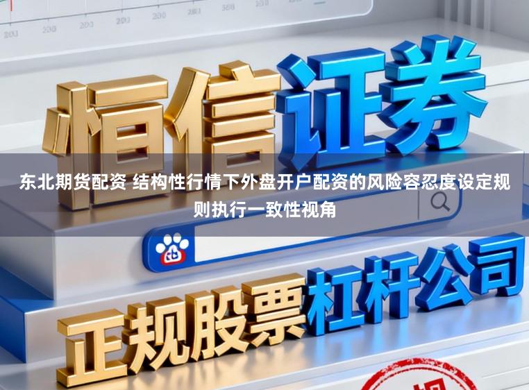 东北期货配资 结构性行情下外盘开户配资的风险容忍度设定规则执行一致性视角