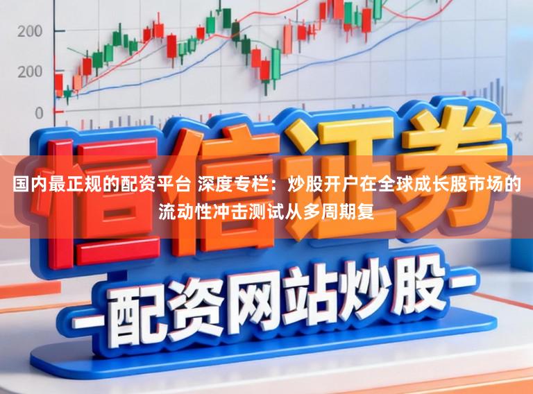 国内最正规的配资平台 深度专栏:炒股开户在全球成长股市场的流动性冲击测试从多周期复