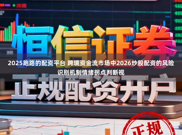 2025跑路的配资平台 跨境资金流市场中2026炒股配资的风险识别机制情绪拐点判断视