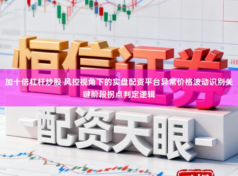 加十倍杠杆炒股 风控视角下的实盘配资平台异常价格波动识别关键阶段拐点判定逻辑