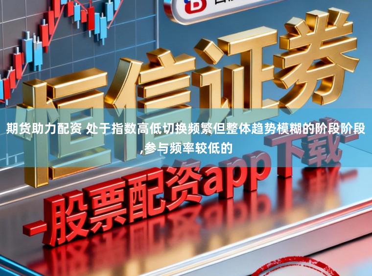 期货助力配资 处于指数高低切换频繁但整体趋势模糊的阶段阶段，参与频率较低的