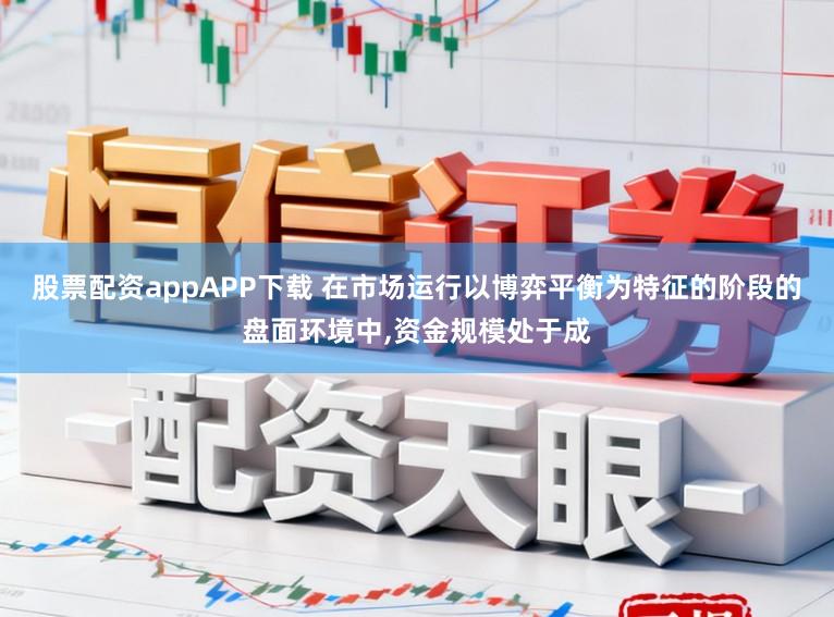 股票配资appAPP下载 在市场运行以博弈平衡为特征的阶段的盘面环境中，资金规模处于成