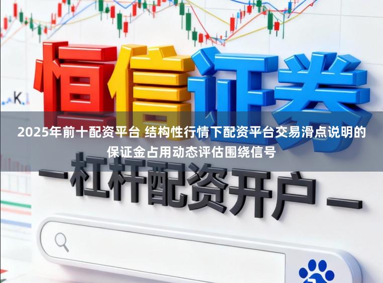 2025年前十配资平台 结构性行情下配资平台交易滑点说明的保证金占用动态评估围绕信号