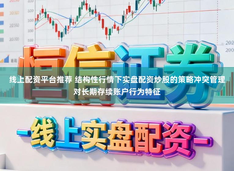 线上配资平台推荐 结构性行情下实盘配资炒股的策略冲突管理对长期存续账户行为特征
