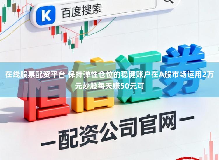 在线股票配资平台 保持弹性仓位的稳健账户在A股市场运用2万元炒股每天赚50元可