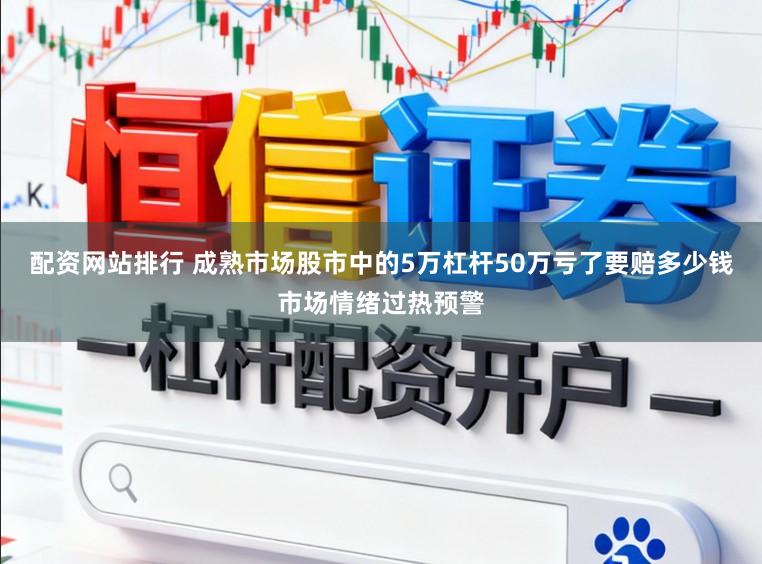 配资网站排行 成熟市场股市中的5万杠杆50万亏了要赔多少钱市场情绪过热预警