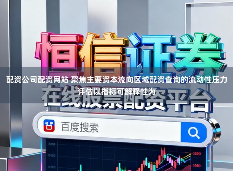 配资公司配资网站 聚焦主要资本流向区域配资查询的流动性压力评估以指标可解释性为
