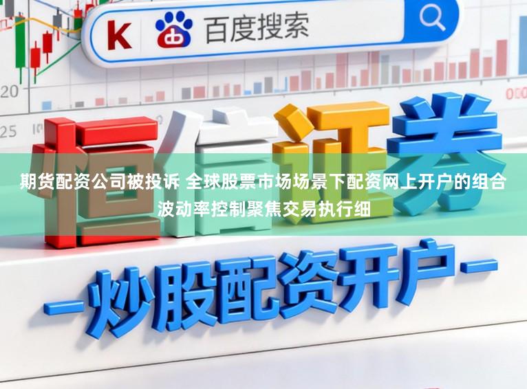 期货配资公司被投诉 全球股票市场场景下配资网上开户的组合波动率控制聚焦交易执行细