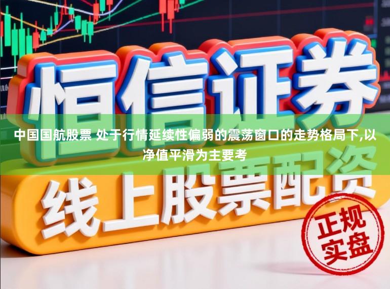 中国国航股票 处于行情延续性偏弱的震荡窗口的走势格局下，以净值平滑为主要考
