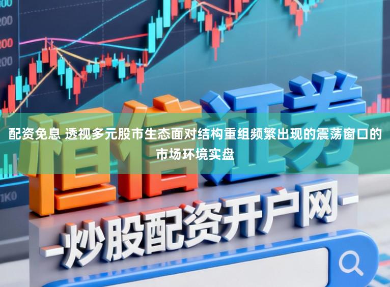 配资免息 透视多元股市生态面对结构重组频繁出现的震荡窗口的市场环境实盘