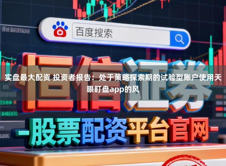 实盘最大配资 投资者报告：处于策略探索期的试验型账户使用天眼盯盘app的风