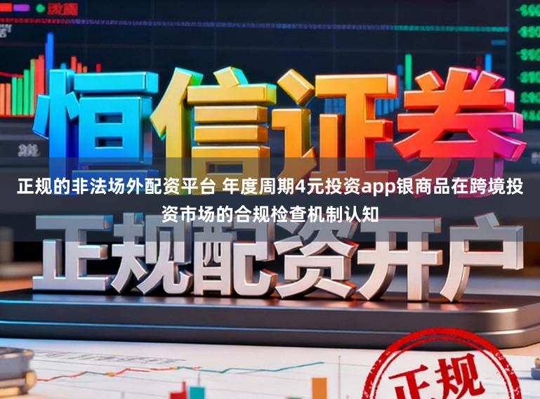 正规的非法场外配资平台 年度周期4元投资app银商品在跨境投资市场的合规检查机制认知