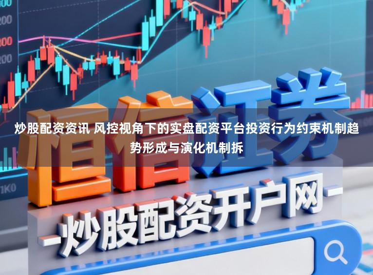 炒股配资资讯 风控视角下的实盘配资平台投资行为约束机制趋势形成与演化机制拆