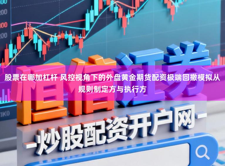 股票在哪加杠杆 风控视角下的外盘黄金期货配资极端回撤模拟从规则制定方与执行方