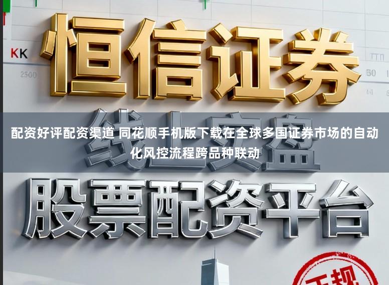 配资好评配资渠道 同花顺手机版下载在全球多国证券市场的自动化风控流程跨品种联动