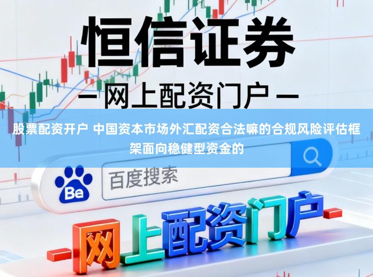 股票配资开户 中国资本市场外汇配资合法嘛的合规风险评估框架面向稳健型资金的