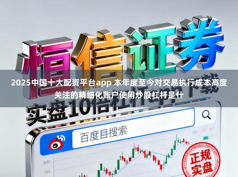 2025中国十大配资平台app 本年度至今对交易执行成本高度关注的精细化账户使用炒股杠杆是什