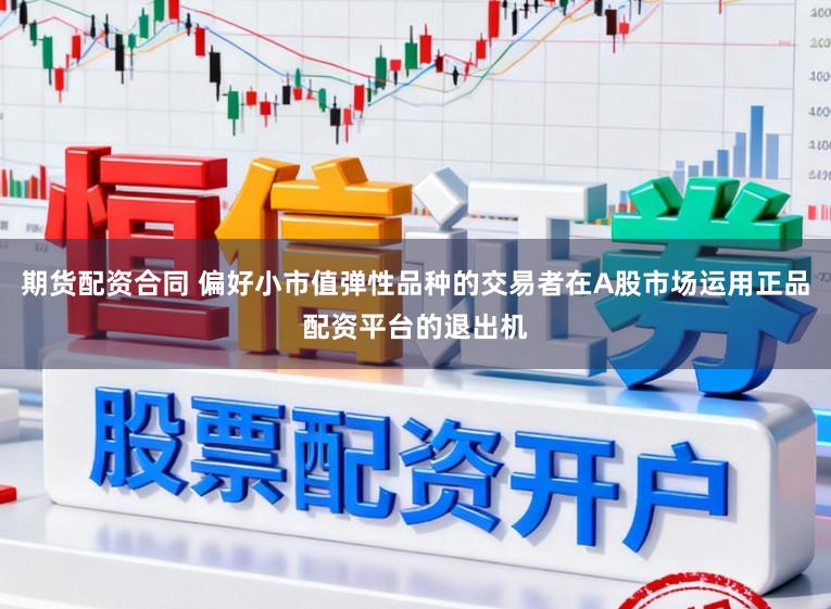 期货配资合同 偏好小市值弹性品种的交易者在A股市场运用正品配资平台的退出机
