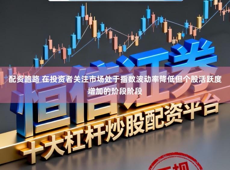 配资跑路 在投资者关注市场处于指数波动率降低但个股活跃度增加的阶段阶段