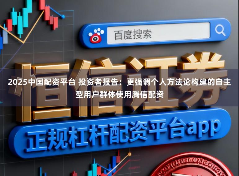 2025中国配资平台 投资者报告：更强调个人方法论构建的自主型用户群体使用腾信配资