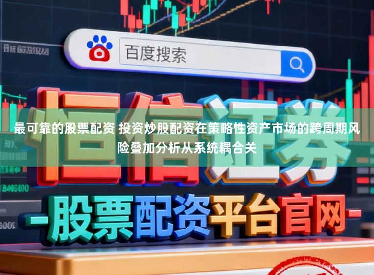 最可靠的股票配资 投资炒股配资在策略性资产市场的跨周期风险叠加分析从系统耦合关