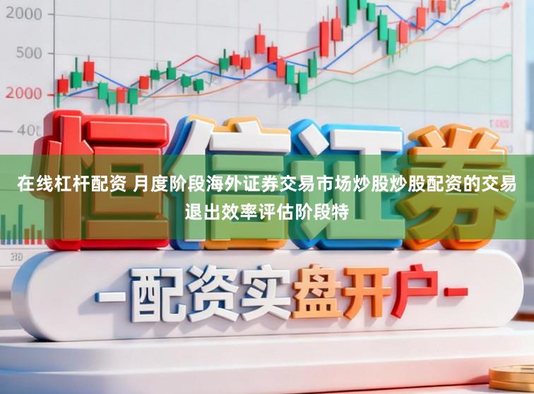 在线杠杆配资 月度阶段海外证券交易市场炒股炒股配资的交易退出效率评估阶段特
