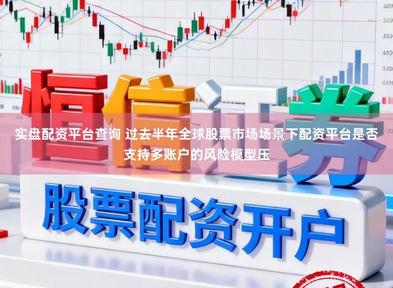 实盘配资平台查询 过去半年全球股票市场场景下配资平台是否支持多账户的风险模型压