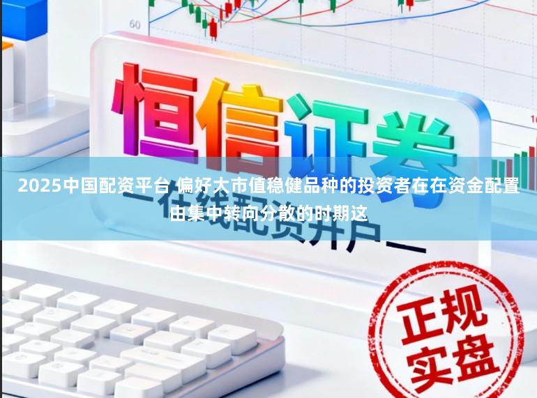 2025中国配资平台 偏好大市值稳健品种的投资者在在资金配置由集中转向分散的时期这