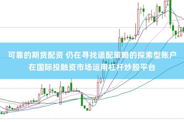 可靠的期货配资 仍在寻找适配策略的探索型账户在国际投融资市场运用杠杆炒股平台