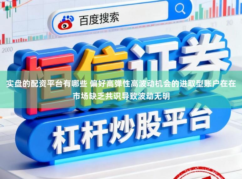 实盘的配资平台有哪些 偏好高弹性高波动机会的进取型账户在在市场缺乏共识导致波动无明