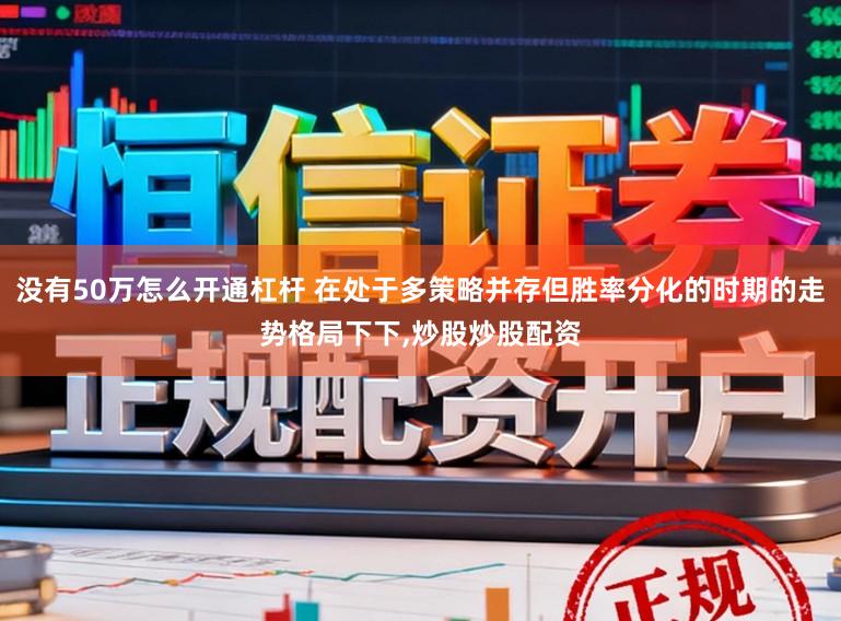 没有50万怎么开通杠杆 在处于多策略并存但胜率分化的时期的走势格局下下，炒股炒股配资