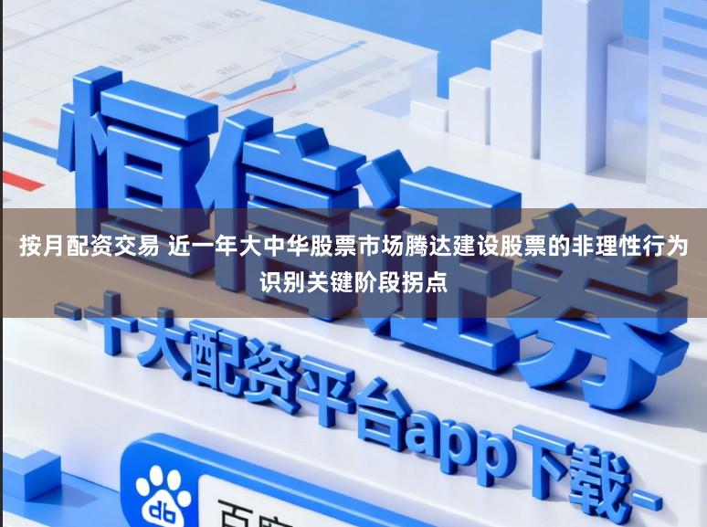 按月配资交易 近一年大中华股票市场腾达建设股票的非理性行为识别关键阶段拐点