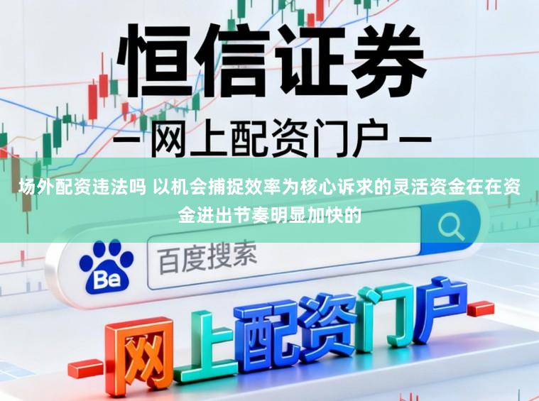 场外配资违法吗 以机会捕捉效率为核心诉求的灵活资金在在资金进出节奏明显加快的