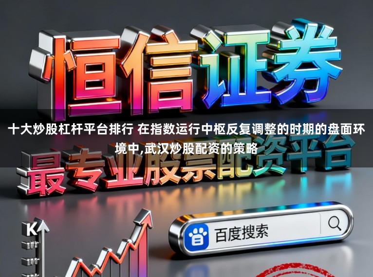 十大炒股杠杆平台排行 在指数运行中枢反复调整的时期的盘面环境中，武汉炒股配资的策略