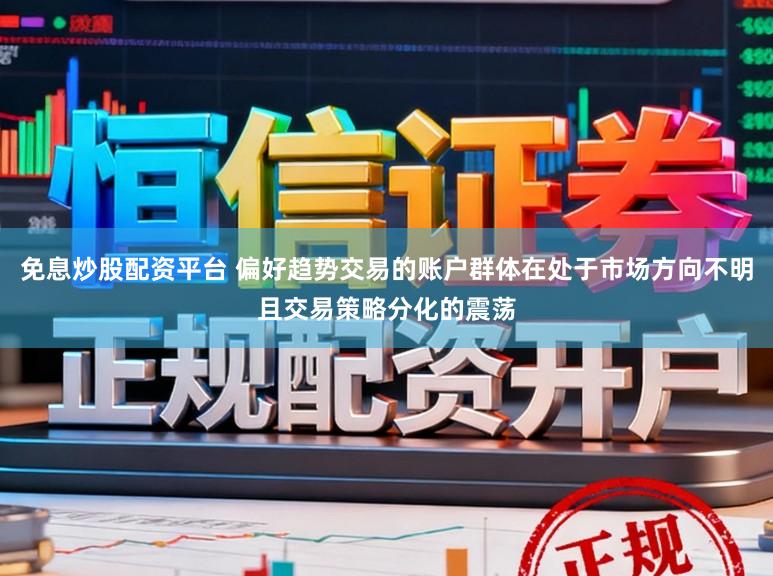 免息炒股配资平台 偏好趋势交易的账户群体在处于市场方向不明且交易策略分化的震荡