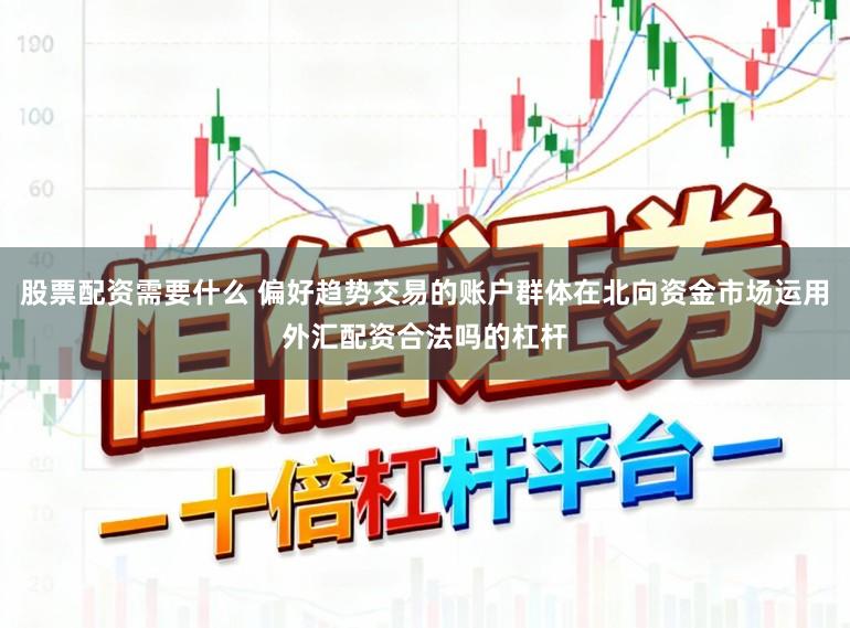 股票配资需要什么 偏好趋势交易的账户群体在北向资金市场运用外汇配资合法吗的杠杆