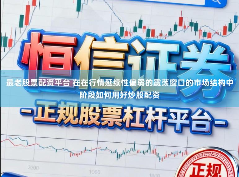 最老股票配资平台 在在行情延续性偏弱的震荡窗口的市场结构中阶段如何用好炒股配资