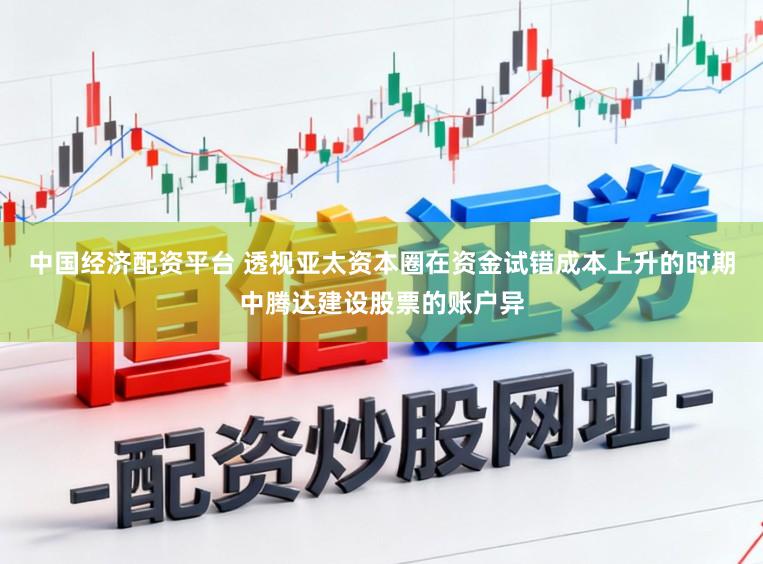 中国经济配资平台 透视亚太资本圈在资金试错成本上升的时期中腾达建设股票的账户异
