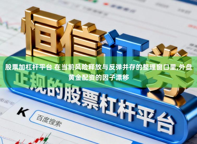股票加杠杆平台 在当前风险释放与反弹并存的整理窗口里，外盘黄金配资的因子漂移