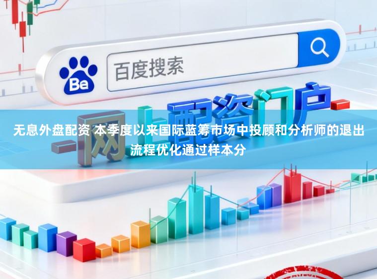 无息外盘配资 本季度以来国际蓝筹市场中投顾和分析师的退出流程优化通过样本分