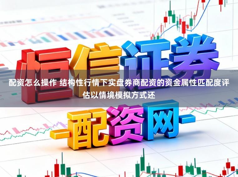 配资怎么操作 结构性行情下实盘券商配资的资金属性匹配度评估以情境模拟方式还