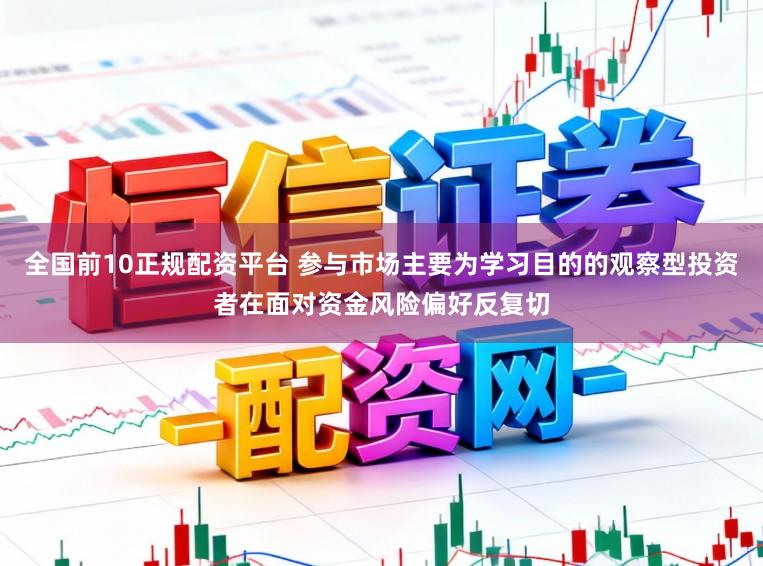 全国前10正规配资平台 参与市场主要为学习目的的观察型投资者在面对资金风险偏好反复切