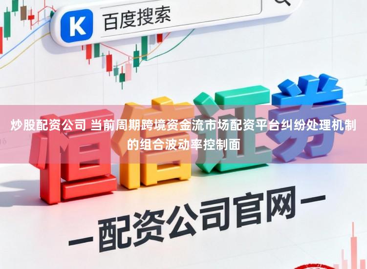 炒股配资公司 当前周期跨境资金流市场配资平台纠纷处理机制的组合波动率控制面