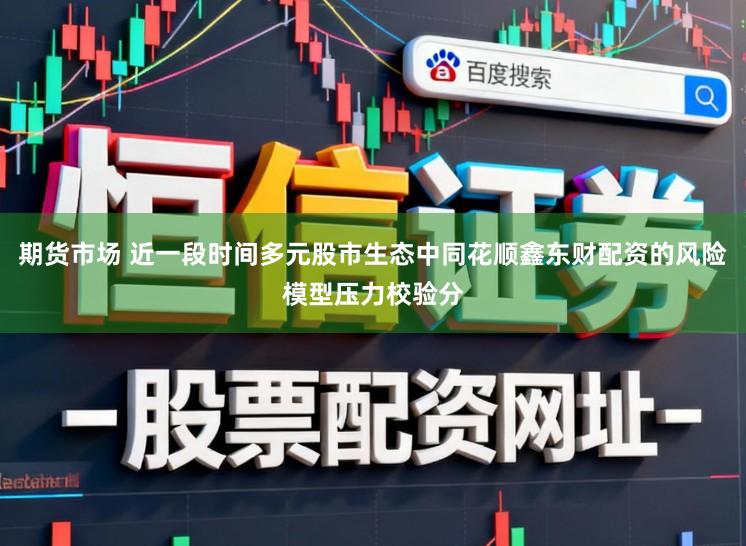 期货市场 近一段时间多元股市生态中同花顺鑫东财配资的风险模型压力校验分
